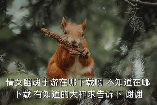 倩女幽魂手游在哪下载啊 不知道在哪下载 有知道的大神求告诉下 谢谢