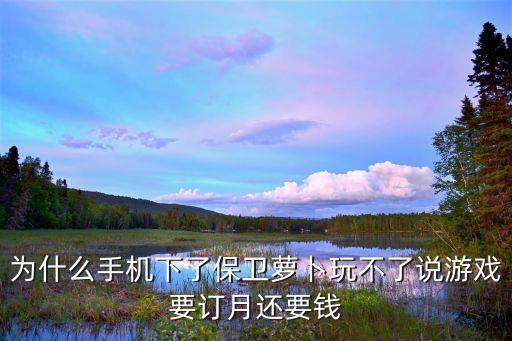 为什么手机下了保卫萝卜玩不了说游戏要订月还要钱