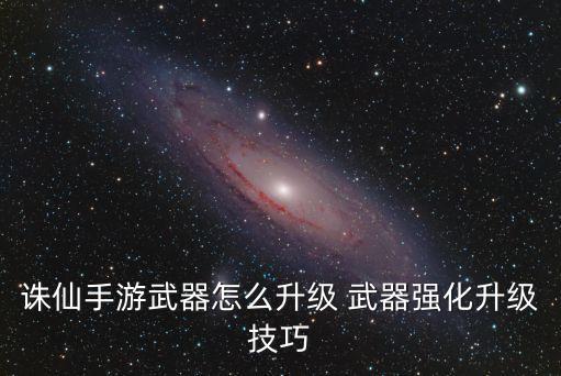 诛仙手游怎么升级神器，诛仙手游装备怎么升级 诛仙手游装备升级技巧心得