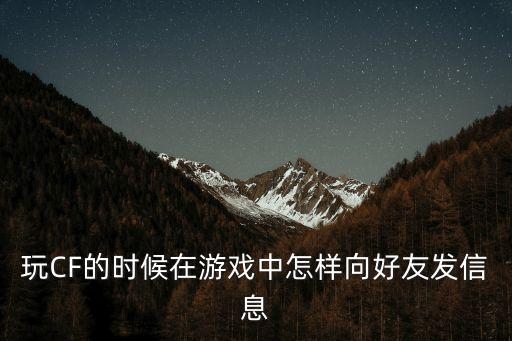 cf手游怎么给好友发朋友圈，玩CF的时候在游戏中怎样向好友发信息