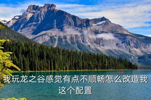 我玩龙之谷感觉有点不顺畅怎么改造我这个配置