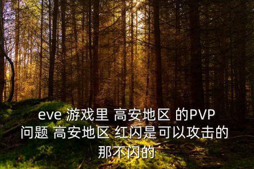eve 游戏里 高安地区 的PVP问题 高安地区 红闪是可以攻击的 那不闪的