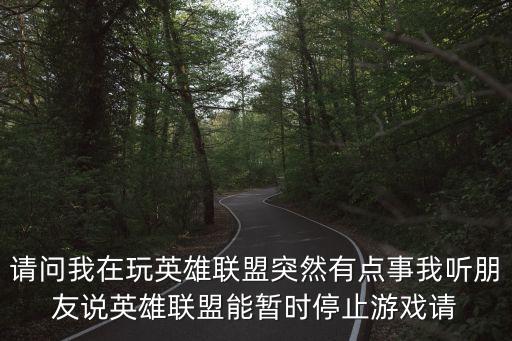 请问我在玩英雄联盟突然有点事我听朋友说英雄联盟能暂时停止游戏请