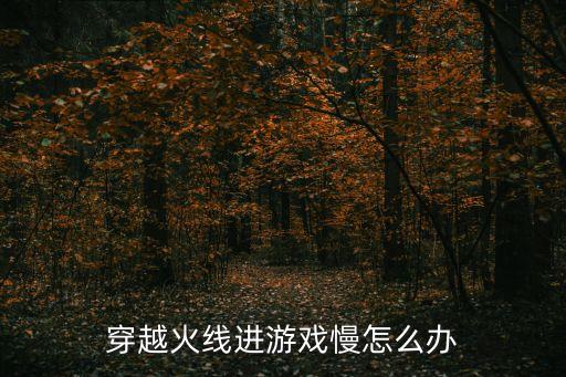 穿越火线进游戏慢怎么办