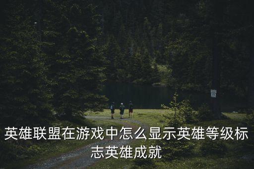 英雄联盟在游戏中怎么显示英雄等级标志英雄成就