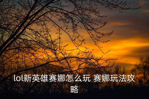 lol新英雄赛娜怎么玩 赛娜玩法攻略