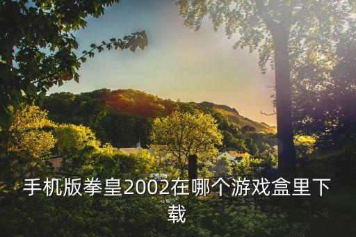 拳皇2002手游版怎么下载，有人知道手机上拳皇2002um去哪下载吗