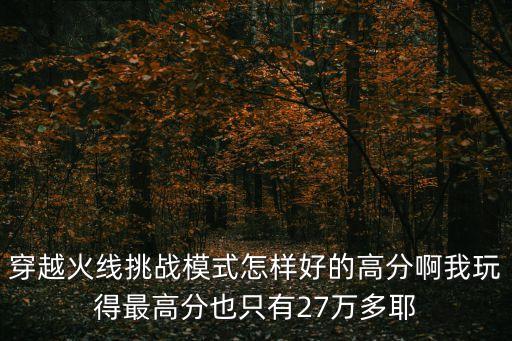 穿越火线挑战模式怎样好的高分啊我玩得最高分也只有27万多耶