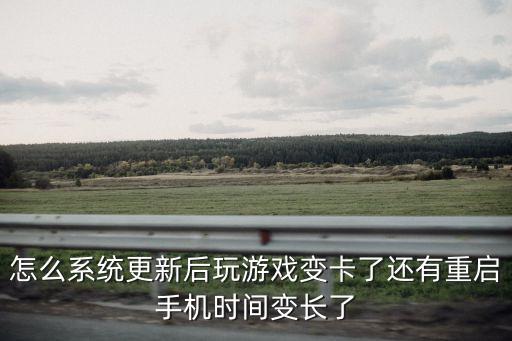 怎么系统更新后玩游戏变卡了还有重启手机时间变长了