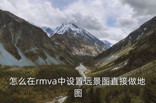 怎么在rmva中设置远景图直接做地图