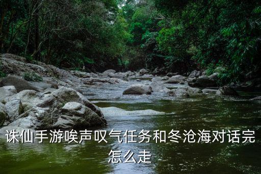 诛仙手游沧澜地图怎么去，诛仙手游唉声叹气任务和冬沧海对话完怎么走