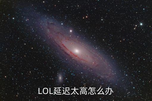 lol手游延时太高怎么办，LOL延迟太高怎么办