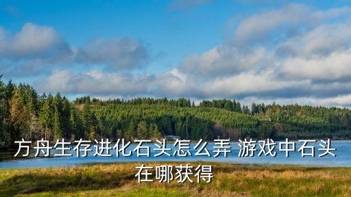 方舟手游太阳光辉石怎么得，方舟生存进化石头怎么弄 游戏中石头在哪获得