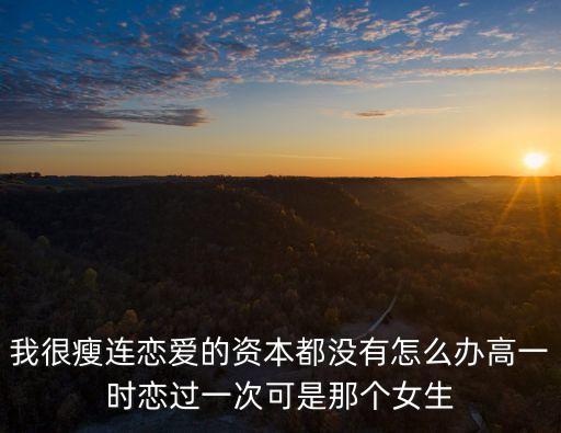 我很瘦连恋爱的资本都没有怎么办高一时恋过一次可是那个女生