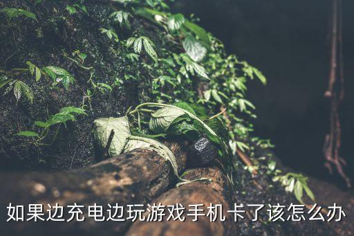 如果边充电边玩游戏手机卡了该怎么办