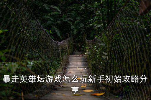 暴走英雄坛游戏怎么玩新手初始攻略分享