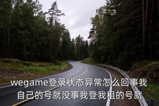 wegame登录状态异常怎么回事我自己的号就没事我登我租的号就