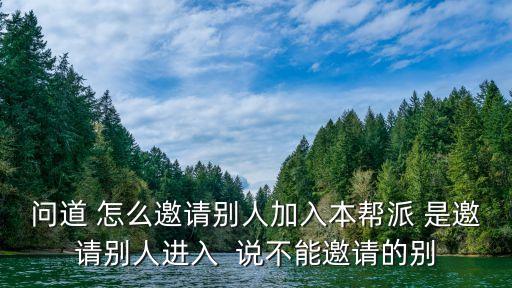 问道手游怎么把好友加进固定队群，问道 怎么邀请别人加入本帮派 是邀请别人进入  说不能邀请的别