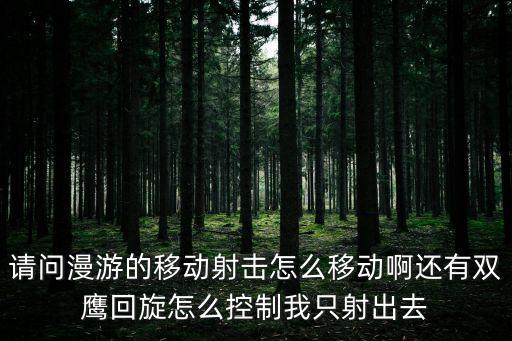 请问漫游的移动射击怎么移动啊还有双鹰回旋怎么控制我只射出去