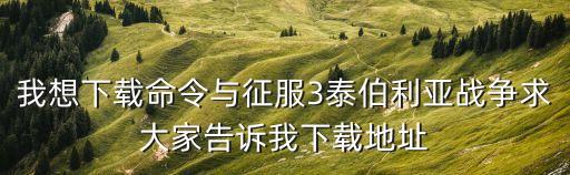 我想下载命令与征服3泰伯利亚战争求大家告诉我下载地址