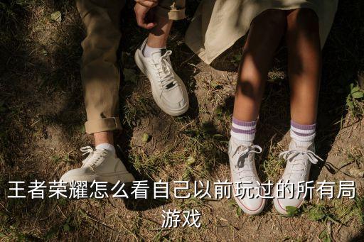 王者荣耀怎么看自己以前玩过的所有局游戏