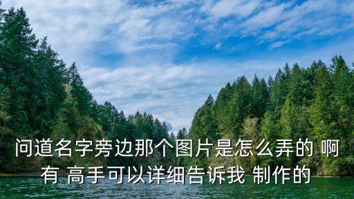 问道名字旁边那个图片是怎么弄的 啊有 高手可以详细告诉我 制作的