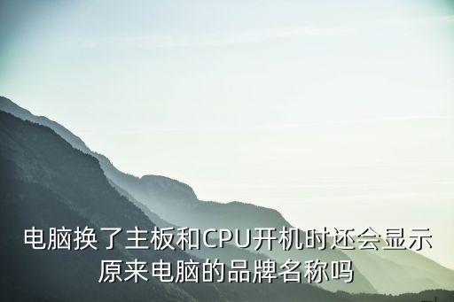 电脑换了主板和CPU开机时还会显示原来电脑的品牌名称吗