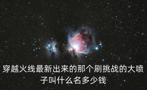 穿越火线最新出来的那个刷挑战的大喷子叫什么名多少钱