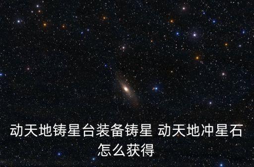 动天地铸星台装备铸星 动天地冲星石怎么获得