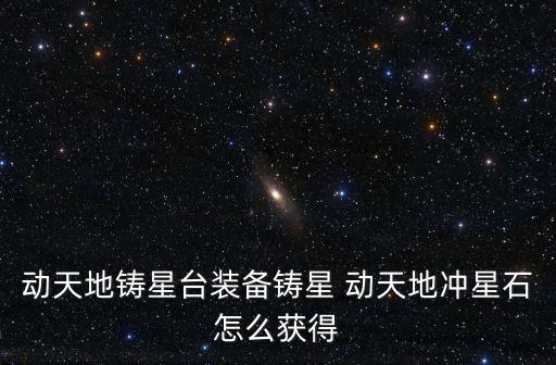 动天地铸星台装备铸星 动天地冲星石怎么获得