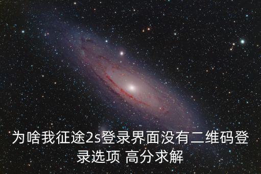 为啥我征途2s登录界面没有二维码登录选项 高分求解