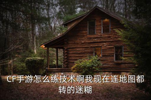 CF手游怎么练技术啊我现在连地图都转的迷糊