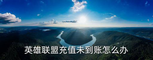 英雄联盟手游充值未到账怎么办，英雄联盟点劵充值未到账怎么办