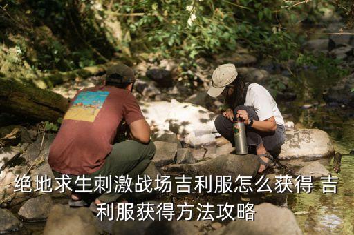 和平精英手游吉利服怎么得，绝地求生刺激战场吉利服怎么获得 吉利服获得方法攻略