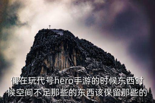 偶在玩代号hero手游的时候东西时候空间不足那些的东西该保留那些的