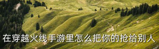 在穿越火线手游里怎么把你的抢给别人