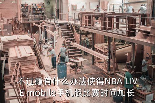 不过瘾有什么办法使得NBA LIVE mobile手机版比赛时间加长