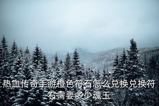 热血传奇手游橙色符石怎么兑换兑换符石需要多少魂玉