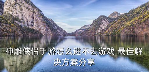 神雕侠侣手游怎么进不去游戏 最佳解决方案分享