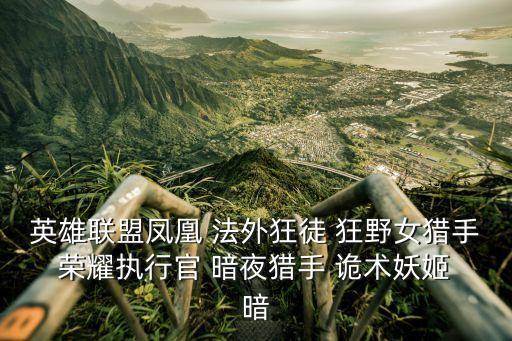 英雄联盟凤凰 法外狂徒 狂野女猎手 荣耀执行官 暗夜猎手 诡术妖姬 暗