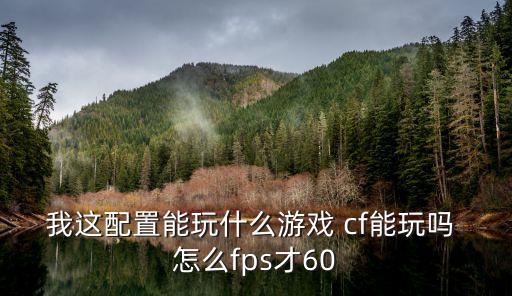 我这配置能玩什么游戏 cf能玩吗 怎么fps才60