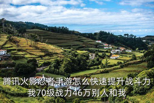 腾讯火影忍者手游怎么快速提升战斗力我70级战力46万别人和我