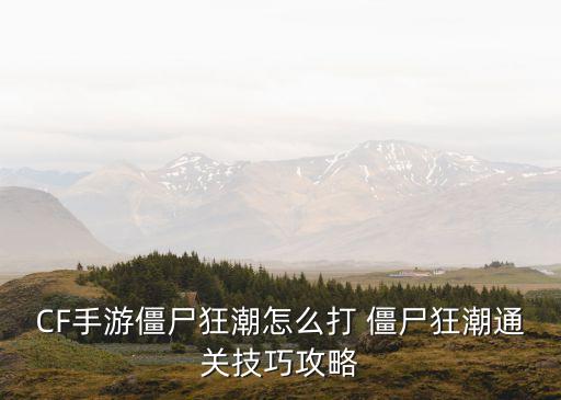 CF手游僵尸狂潮怎么打 僵尸狂潮通关技巧攻略