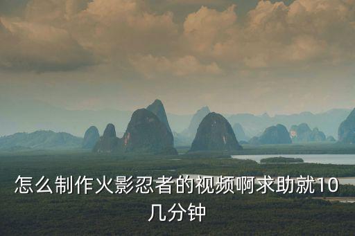 怎么制作火影忍者的视频啊求助就10几分钟