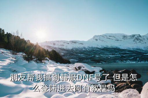 朋友帮我搞到韩服DNF号了 但是怎么登陆进去阿有教程吗