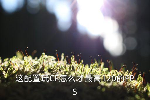 这配置玩CF怎么才最高120的FPS