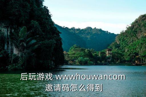 后玩游戏 wwwhouwancom 邀请码怎么得到