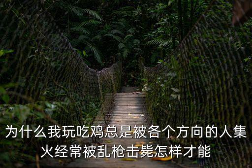 为什么我玩吃鸡总是被各个方向的人集火经常被乱枪击毙怎样才能