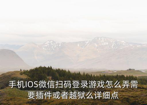 手机IOS微信扫码登录游戏怎么弄需要插件或者越狱么详细点