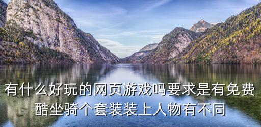 有什么好玩的网页游戏吗要求是有免费酷坐骑个套装装上人物有不同